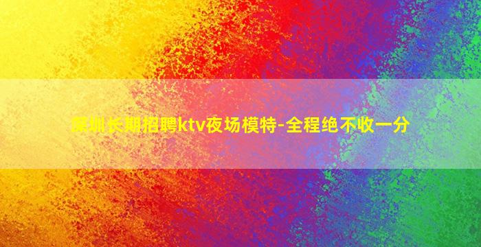 深圳长期招聘ktv夜场模特-全程绝不收一分